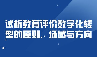 关注 | 试析教育评价数字化转型的原则、场域与方向