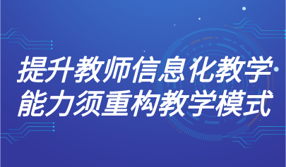 观点 | 北师大冯晓英教授：提升教师信息化教学能力须重构教学模式