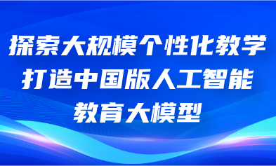 关注丨怀进鹏：探索大规模个性化教学，打造中国版人工智能教育大模型