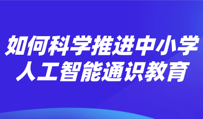 观点 | 熊璋:推进中小学人工智能通识教育的战略性、科学性和实操性
